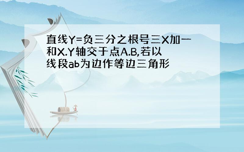 直线Y=负三分之根号三X加一和X.Y轴交于点A.B,若以线段ab为边作等边三角形