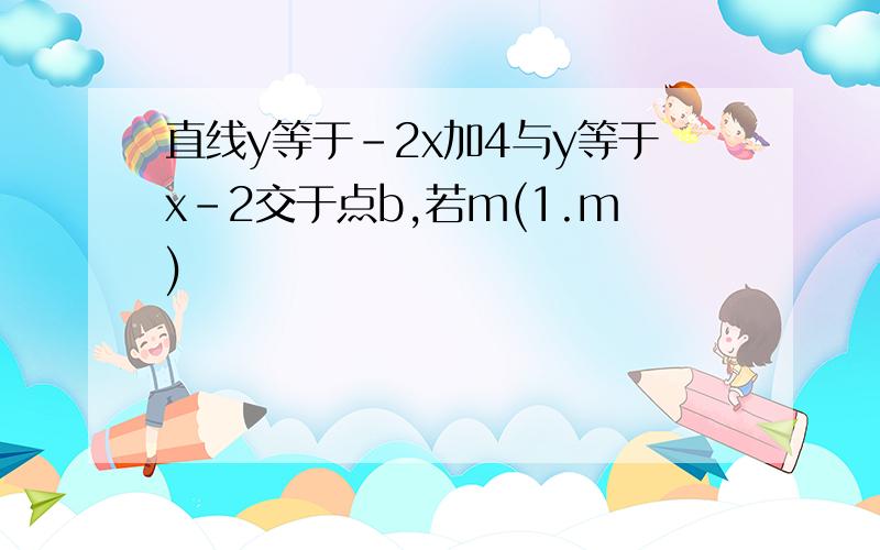 直线y等于-2x加4与y等于x-2交于点b,若m(1.m)