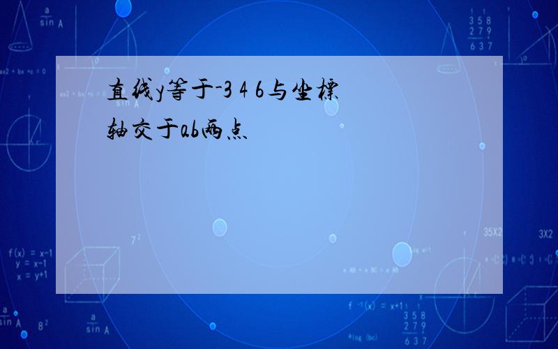 直线y等于-3 4 6与坐标轴交于ab两点