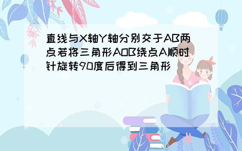 直线与X轴Y轴分别交于AB两点若将三角形AOB绕点A顺时针旋转90度后得到三角形