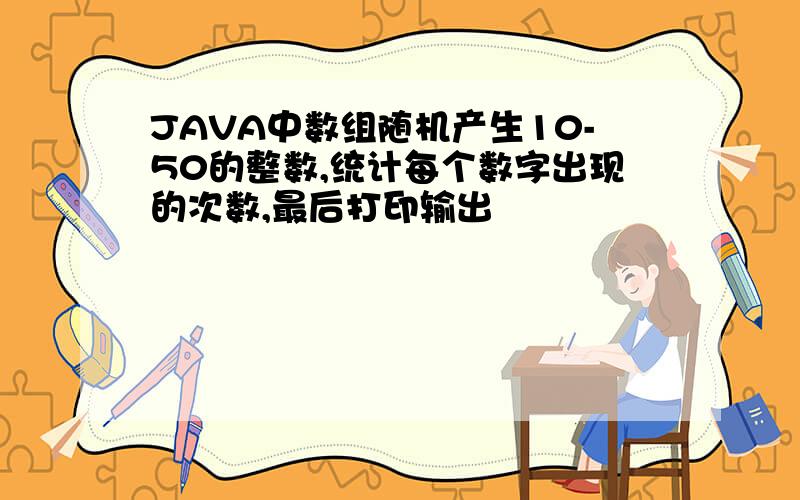 JAVA中数组随机产生10-50的整数,统计每个数字出现的次数,最后打印输出