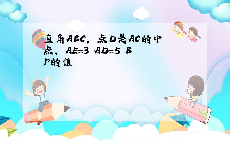 直角ABC, 点D是AC的中点, AE=3 AD=5 BP的值