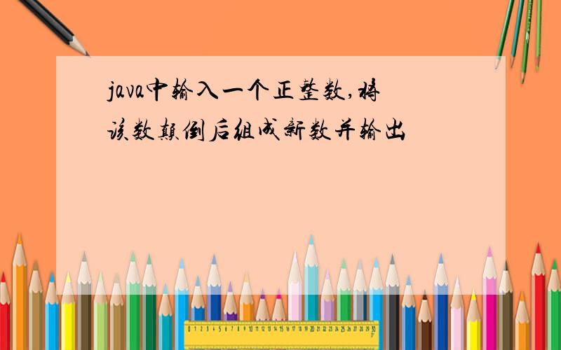 java中输入一个正整数,将该数颠倒后组成新数并输出