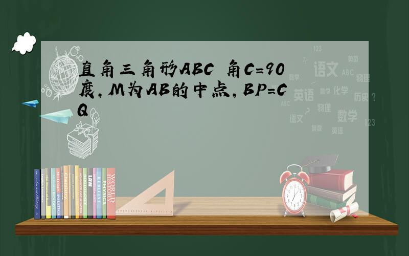 直角三角形ABC 角C=90度,M为AB的中点,BP=CQ