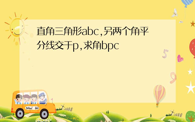 直角三角形abc,另两个角平分线交于p,求角bpc