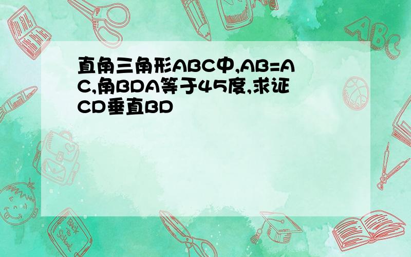 直角三角形ABC中,AB=AC,角BDA等于45度,求证CD垂直BD