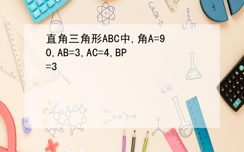 直角三角形ABC中,角A=90,AB=3,AC=4,BP=3