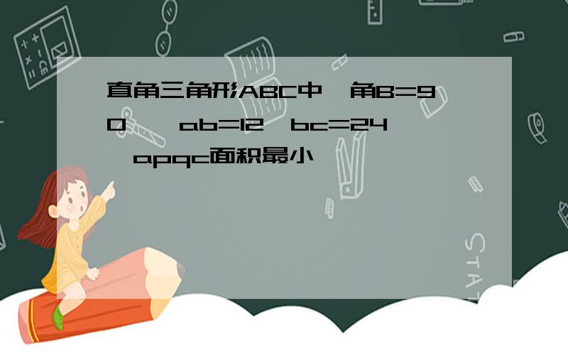 直角三角形ABC中,角B=90°,ab=12,bc=24,apqc面积最小