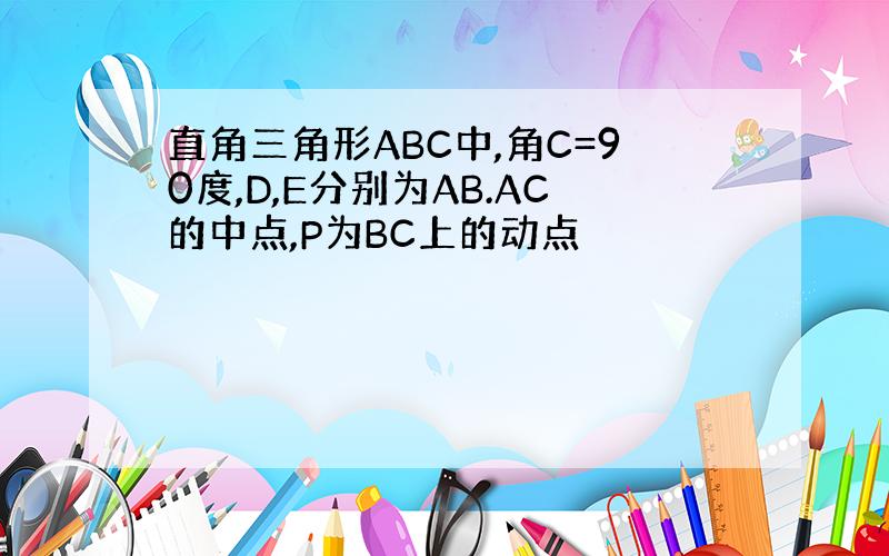 直角三角形ABC中,角C=90度,D,E分别为AB.AC的中点,P为BC上的动点