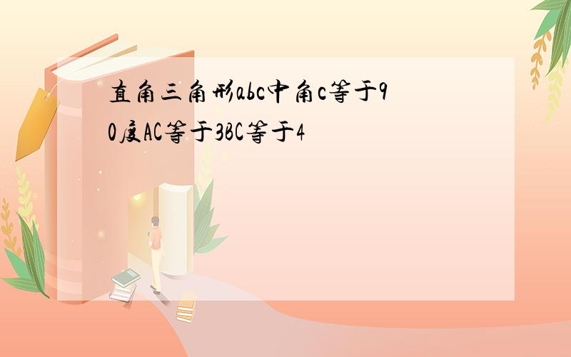 直角三角形abc中角c等于90度AC等于3BC等于4