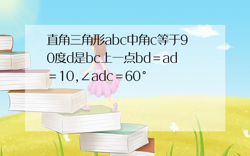 直角三角形abc中角c等于90度d是bc上一点bd＝ad＝10,∠adc＝60°