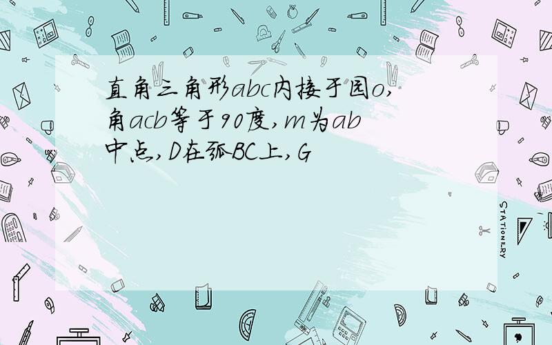 直角三角形abc内接于园o,角acb等于90度,m为ab中点,D在弧BC上,G