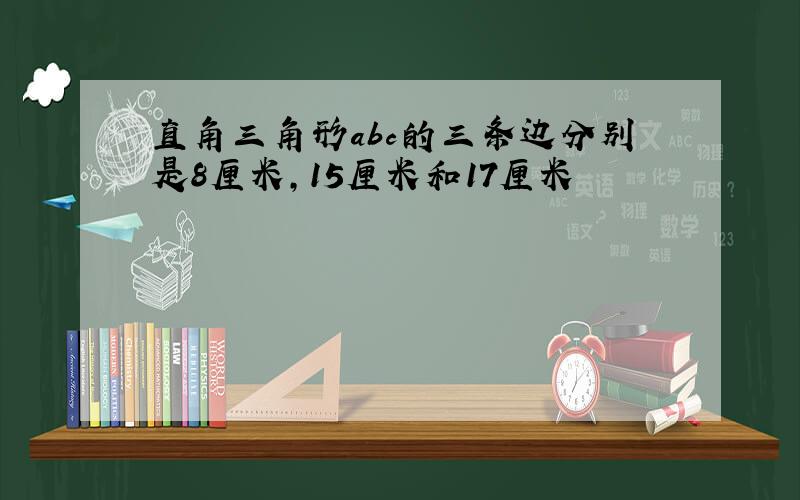 直角三角形abc的三条边分别是8厘米,15厘米和17厘米