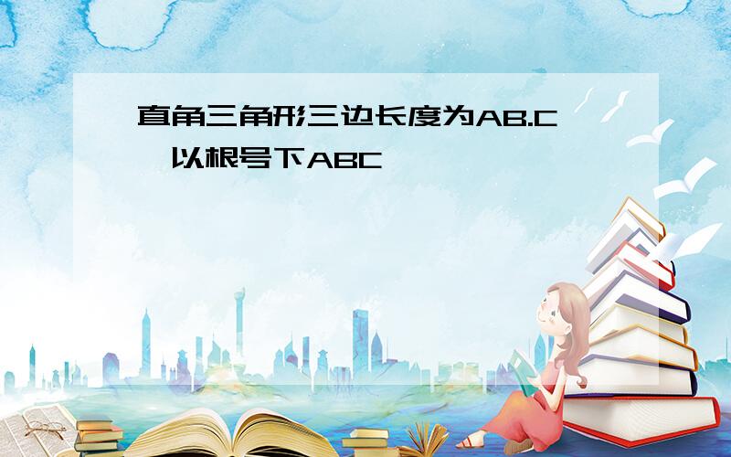 直角三角形三边长度为AB.C,以根号下ABC