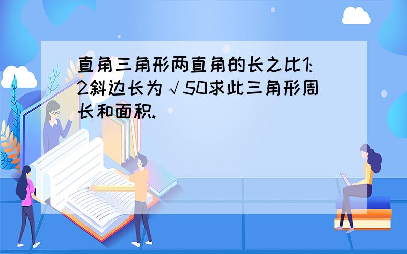 直角三角形两直角的长之比1:2斜边长为√50求此三角形周长和面积.