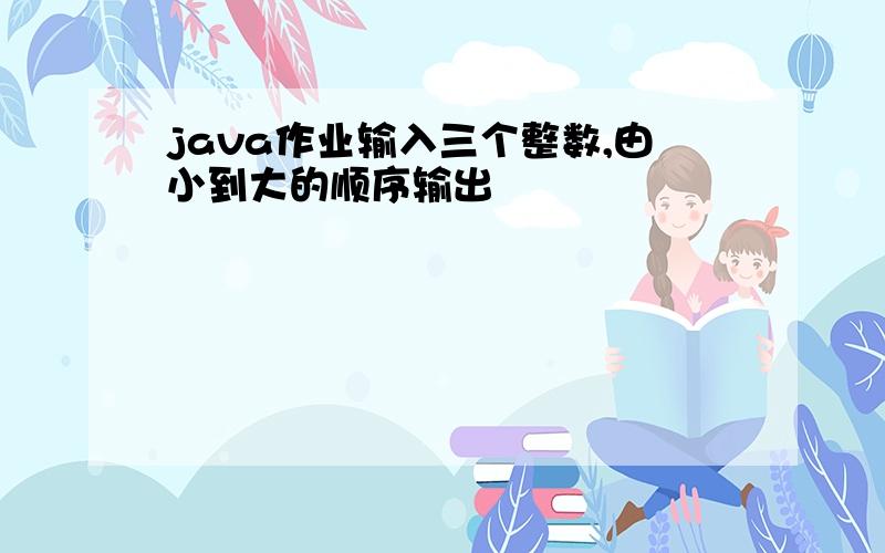 java作业输入三个整数,由小到大的顺序输出