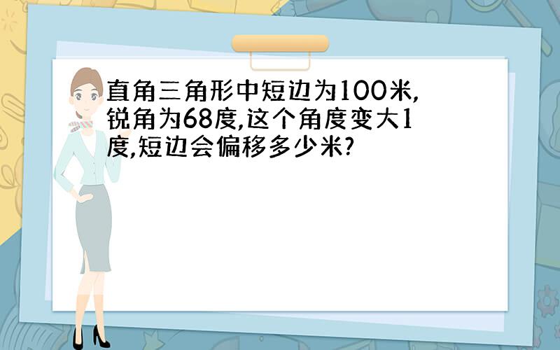 直角三角形中短边为100米,锐角为68度,这个角度变大1度,短边会偏移多少米?