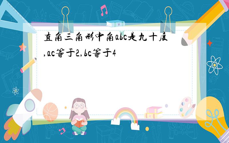 直角三角形中角abc是九十度,ac等于2,bc等于4