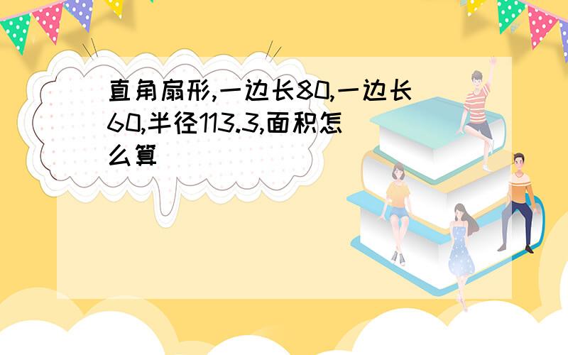 直角扇形,一边长80,一边长60,半径113.3,面积怎么算