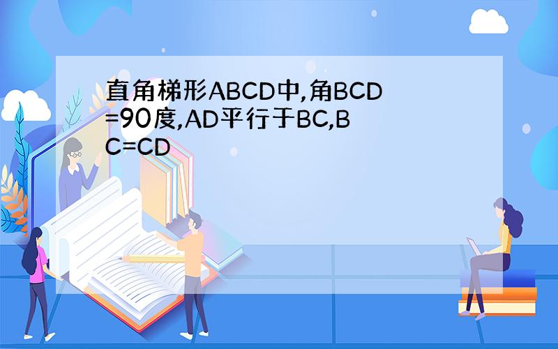 直角梯形ABCD中,角BCD=90度,AD平行于BC,BC=CD