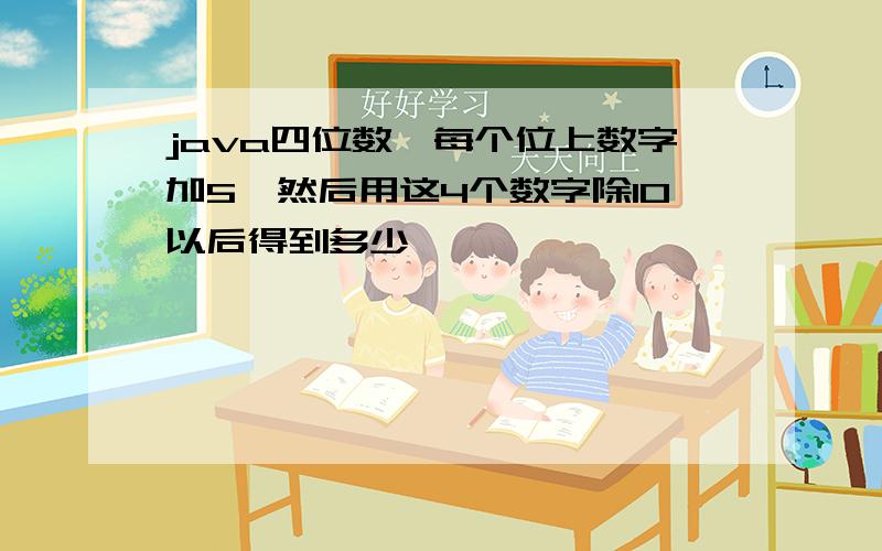 java四位数,每个位上数字加5,然后用这4个数字除10以后得到多少