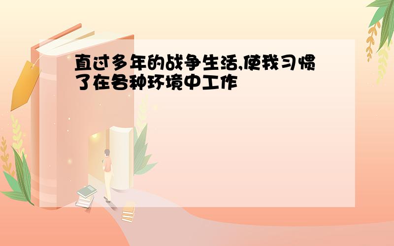 直过多年的战争生活,使我习惯了在各种环境中工作