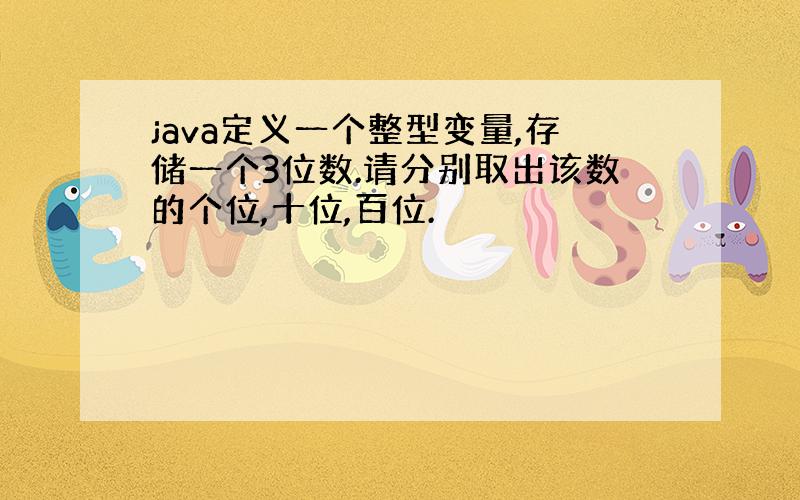 java定义一个整型变量,存储一个3位数.请分别取出该数的个位,十位,百位.