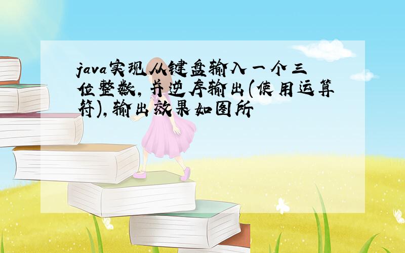 java实现从键盘输入一个三位整数,并逆序输出(使用运算符),输出效果如图所