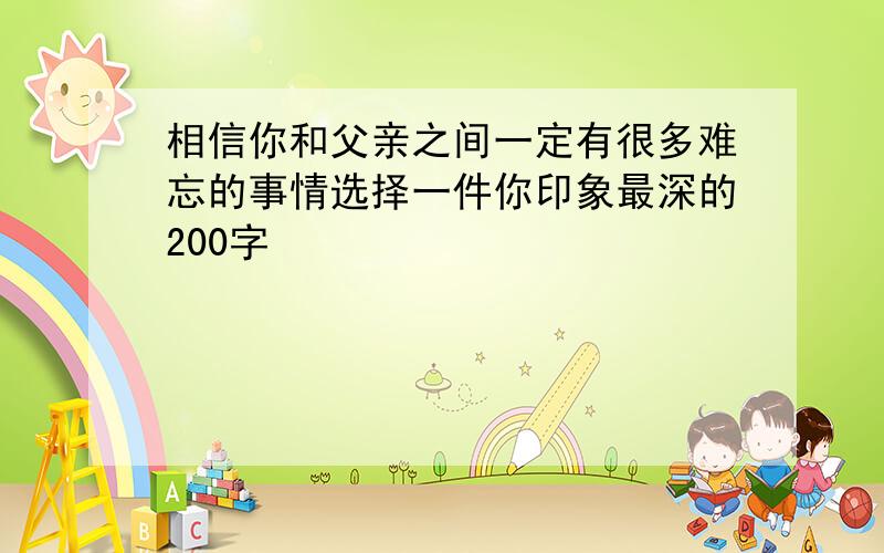 相信你和父亲之间一定有很多难忘的事情选择一件你印象最深的200字