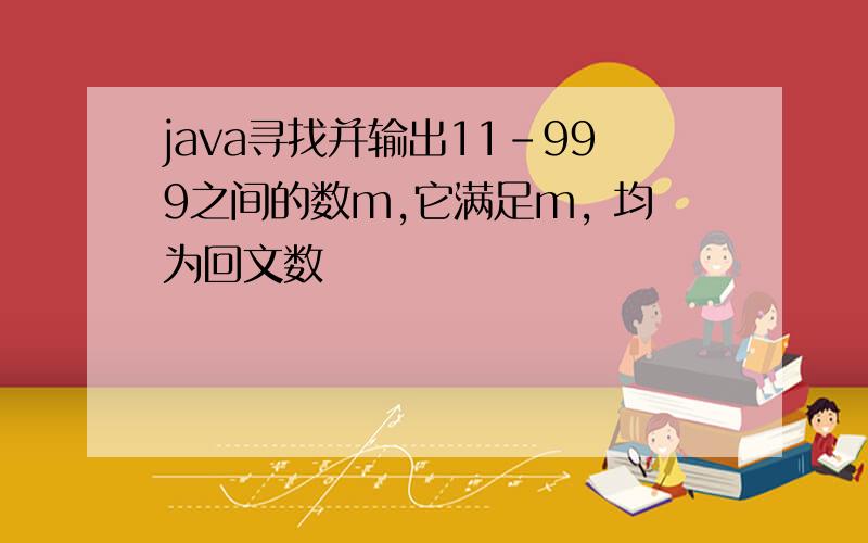 java寻找并输出11-999之间的数m,它满足m, 均为回文数