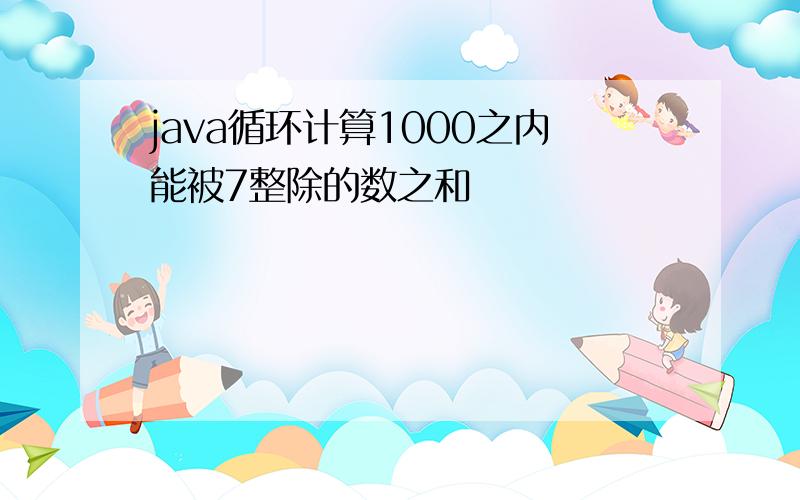 java循环计算1000之内能被7整除的数之和