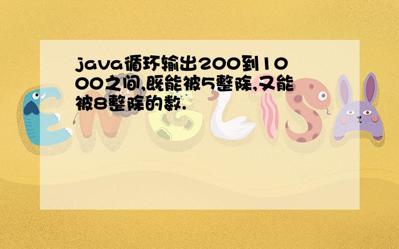 java循环输出200到1000之间,既能被5整除,又能被8整除的数.