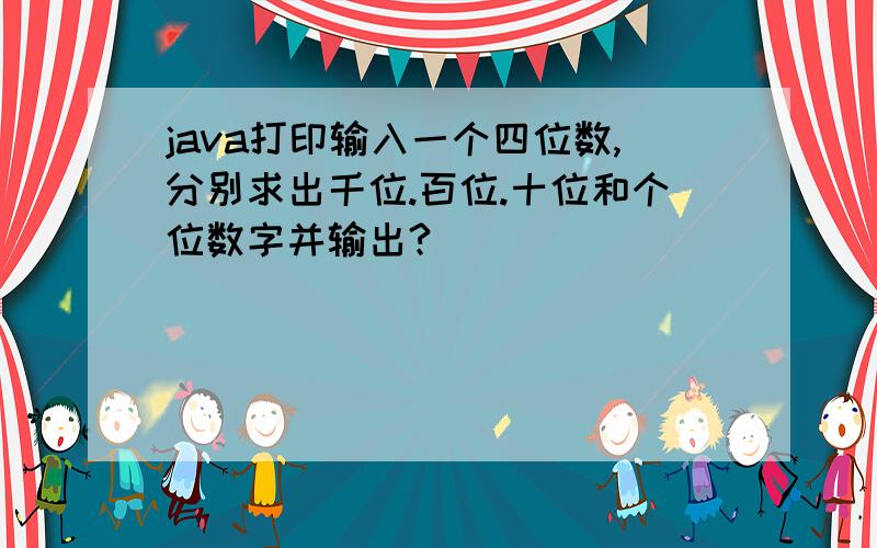 java打印输入一个四位数,分别求出千位.百位.十位和个位数字并输出?