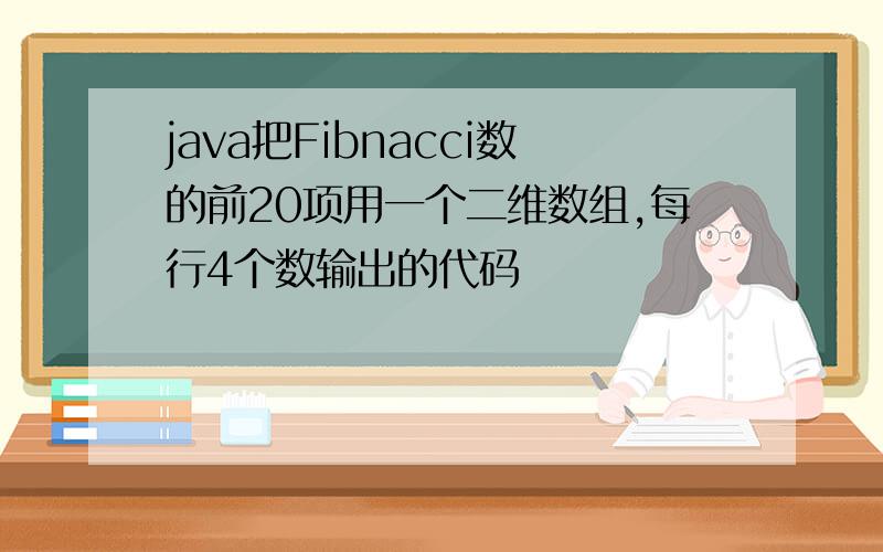 java把Fibnacci数的前20项用一个二维数组,每行4个数输出的代码