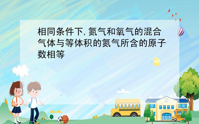 相同条件下,氮气和氧气的混合气体与等体积的氮气所含的原子数相等