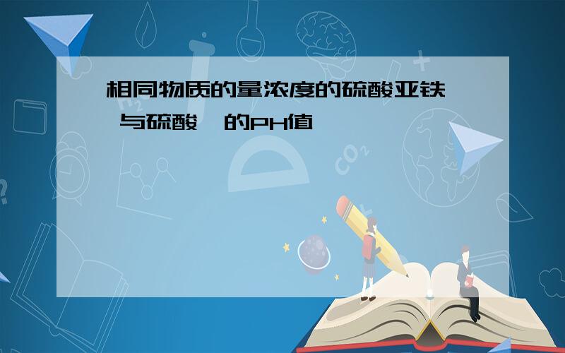 相同物质的量浓度的硫酸亚铁铵 与硫酸铵的PH值