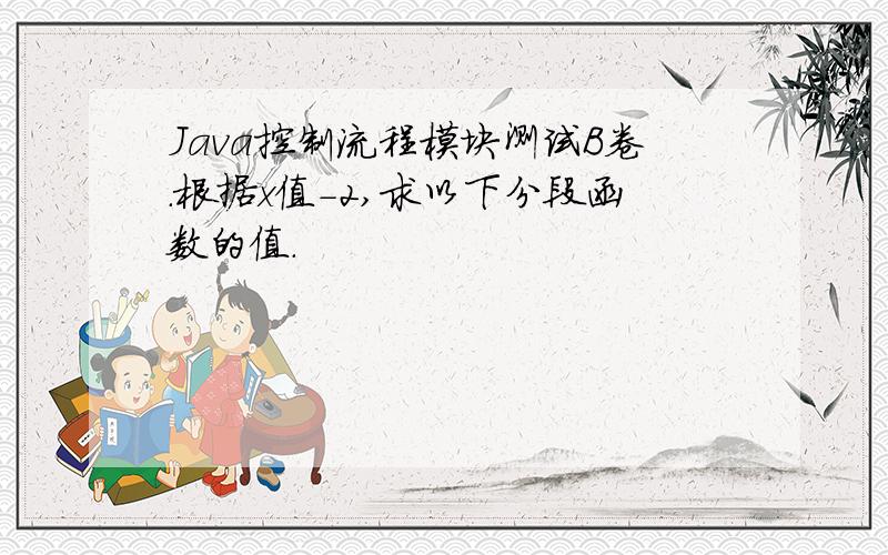 Java控制流程模块测试B卷.根据x值-2,求以下分段函数的值.