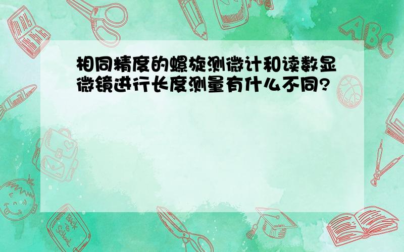 相同精度的螺旋测微计和读数显微镜进行长度测量有什么不同?