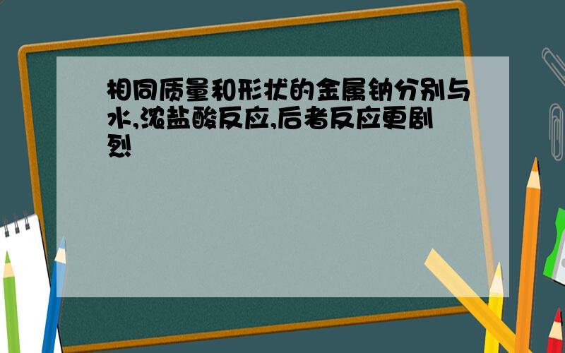 相同质量和形状的金属钠分别与水,浓盐酸反应,后者反应更剧烈