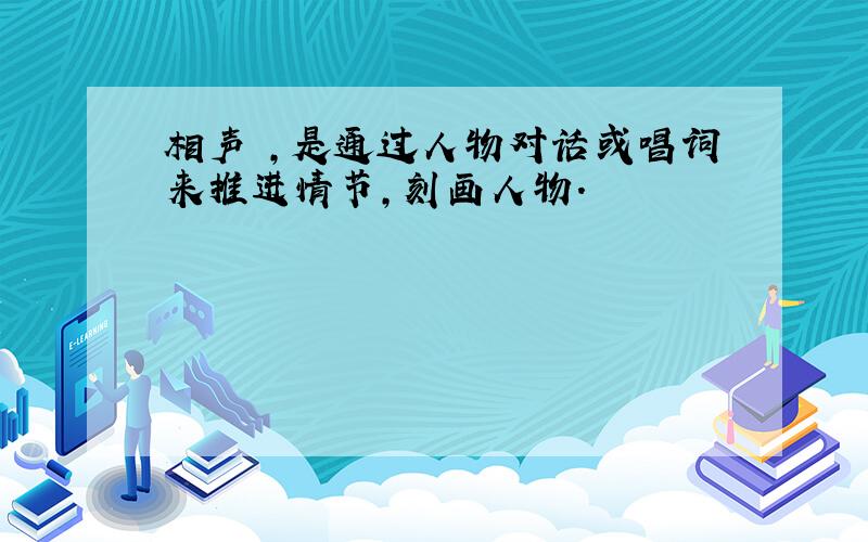 相声 ,是通过人物对话或唱词来推进情节,刻画人物.