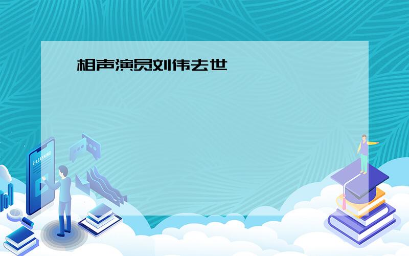 相声演员刘伟去世