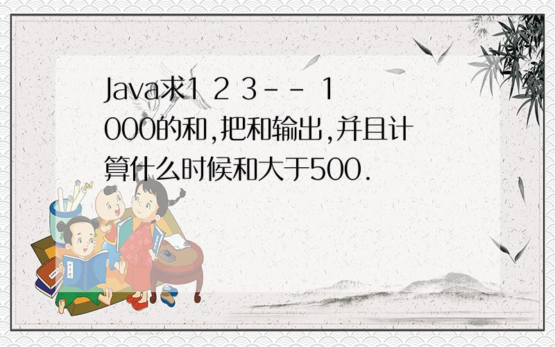 Java求1 2 3-- 1000的和,把和输出,并且计算什么时候和大于500.