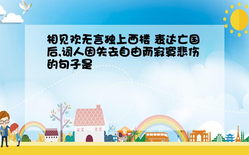 相见欢无言独上西楼 表达亡国后,词人因失去自由而寂寞悲伤的句子是