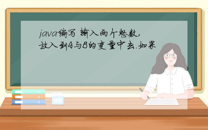 java编写 输入两个整数,放入到A与B的变量中去.如果