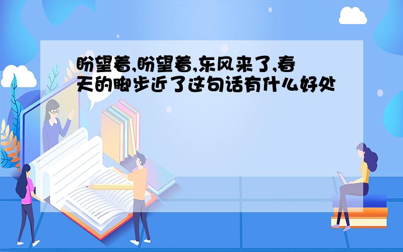 盼望着,盼望着,东风来了,春天的脚步近了这句话有什么好处