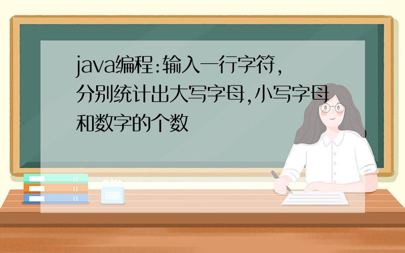 java编程:输入一行字符,分别统计出大写字母,小写字母和数字的个数