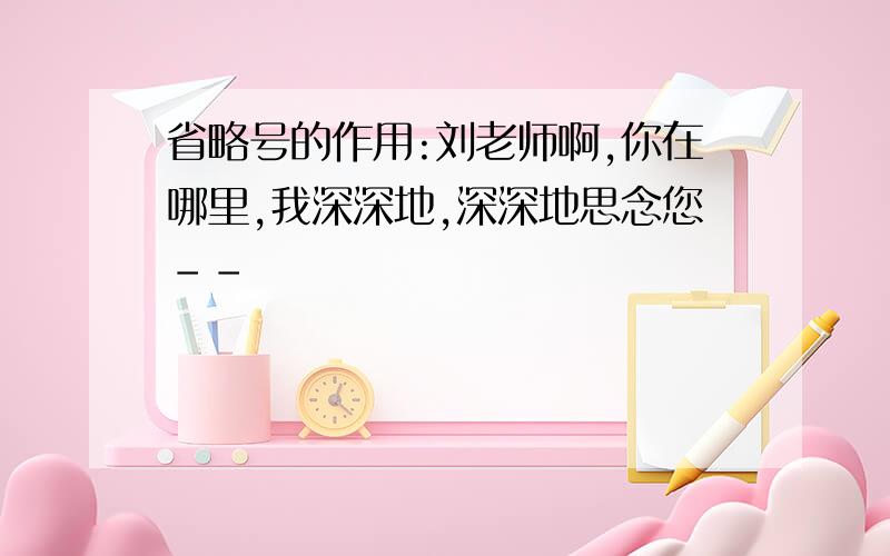 省略号的作用:刘老师啊,你在哪里,我深深地,深深地思念您--