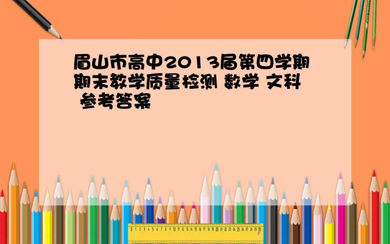 眉山市高中2013届第四学期期末教学质量检测 数学 文科 参考答案