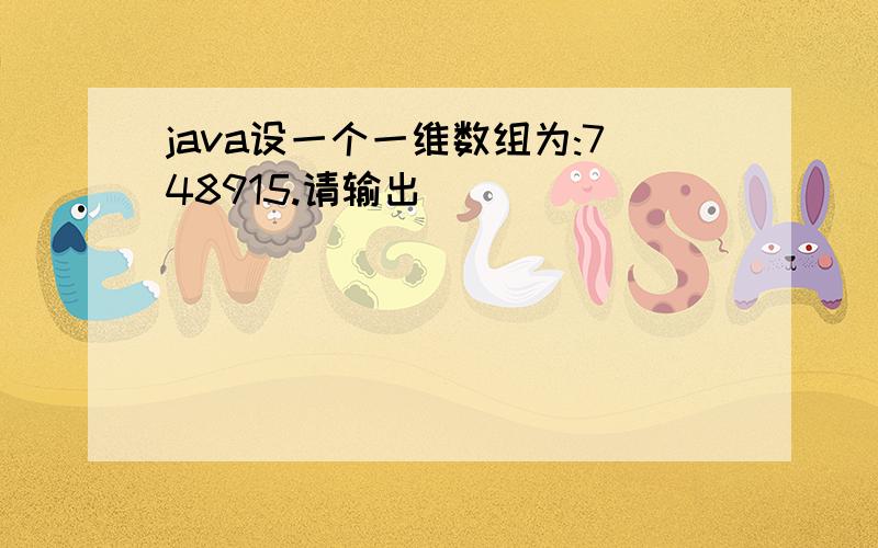 java设一个一维数组为:748915.请输出