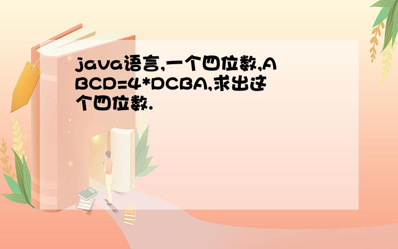 java语言,一个四位数,ABCD=4*DCBA,求出这个四位数.